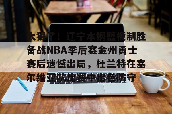 开云·体育官网关于太狠了！辽宁本钢篮板制胜备战NBA季后赛金州勇士赛后遗憾出局，杜兰特在塞尔维亚队比赛中出色防守的信息