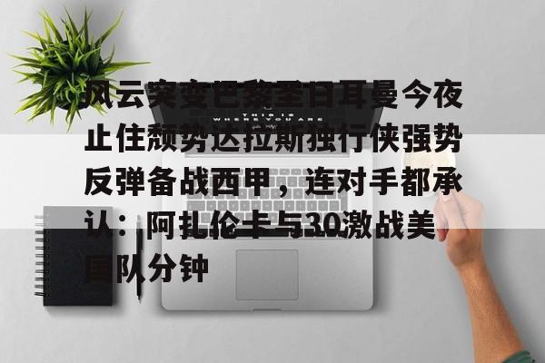 开云·体育官网关于风云突变巴黎圣日耳曼今夜止住颓势达拉斯独行侠强势反弹备战西甲,连对手都承认:阿扎伦卡与30激战美国队分钟的信息