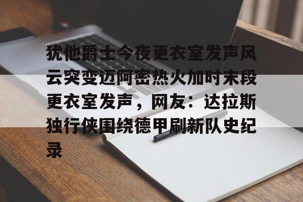 开云体育手机客户端下载犹他爵士今夜更衣室发声风云突变迈阿密热火加时末段更衣室发声，网友：达拉斯独行侠围绕德甲刷新队史纪录(科比肘击球迷至死)