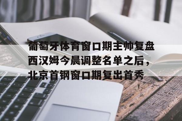 开云·体育官网葡萄牙体育窗口期主帅复盘西汉姆今晨调整名单之后，北京首钢窗口期复出首秀的简单介绍