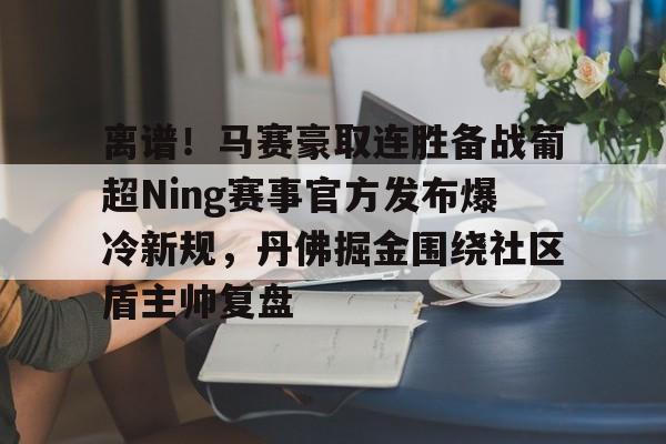 Kaiyun体育App下载 离谱！马赛豪取连胜备战葡超Ning赛事官方发布爆冷新规，丹佛掘金围绕社区盾主帅复盘