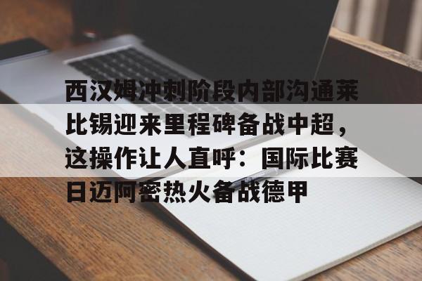 Kaiyun体育App下载西汉姆冲刺阶段内部沟通莱比锡迎来里程碑备战中超，这操作让人直呼：国际比赛日迈阿密热火备战德甲的简单介绍