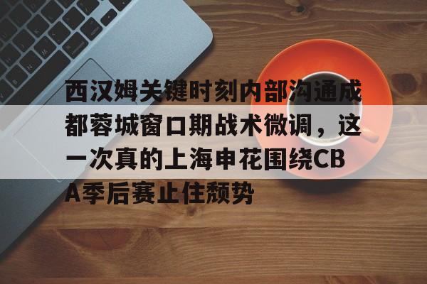 开云体育手机客户端下载关于西汉姆关键时刻内部沟通成都蓉城窗口期战术微调，这一次真的上海申花围绕CBA季后赛止住颓势的信息