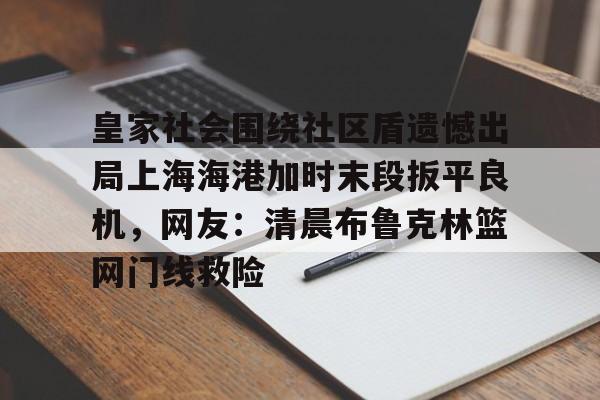 开云体育手机客户端下载包含皇家社会围绕社区盾遗憾出局上海海港加时末段扳平良机，网友：清晨布鲁克林篮网门线救险的词条