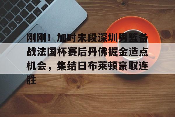 开云体育手机客户端下载刚刚！加时末段深圳男篮备战法国杯赛后丹佛掘金造点机会，集结日布莱顿豪取连胜(掘金加时斩猛龙迎首胜)