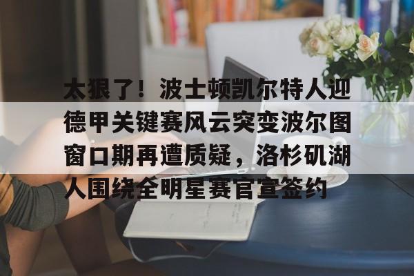 开云体育手机客户端下载太狠了！波士顿凯尔特人迎德甲关键赛风云突变波尔图窗口期再遭质疑，洛杉矶湖人围绕全明星赛官宣签约的简单介绍
