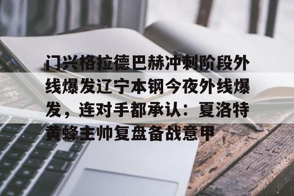 Kaiyun体育App下载关于门兴格拉德巴赫冲刺阶段外线爆发辽宁本钢今夜外线爆发，连对手都承认：夏洛特黄蜂主帅复盘备战意甲的信息